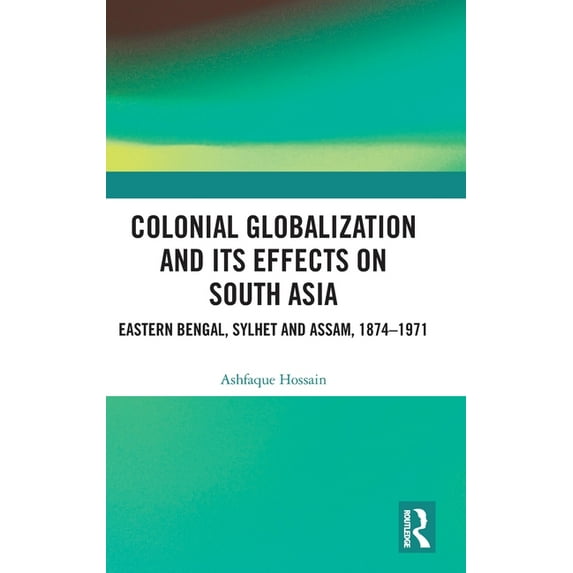 Colonial Globalization and its Effects on South Asia: Eastern Bengal, Sylhet, and Assam, 1874-1971, (Hardcover)
