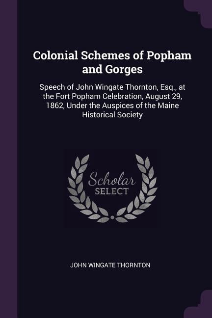 Colonial Schemes of Popham and Gorges: Speech of John Wingate Thornton, Esq., at the Fort Popham Celebration, August 29, 1862, Under the Auspices of the Maine Historical Society (Paperback)