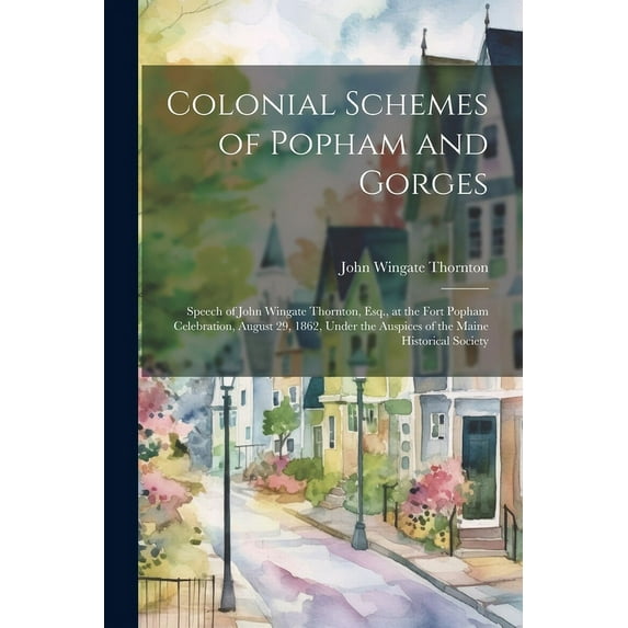 Colonial Schemes of Popham and Gorges : Speech of John Wingate Thornton, Esq., at the Fort Popham Celebration, August 29, 1862, Under the Auspices of the Maine Historical Society (Paperback)