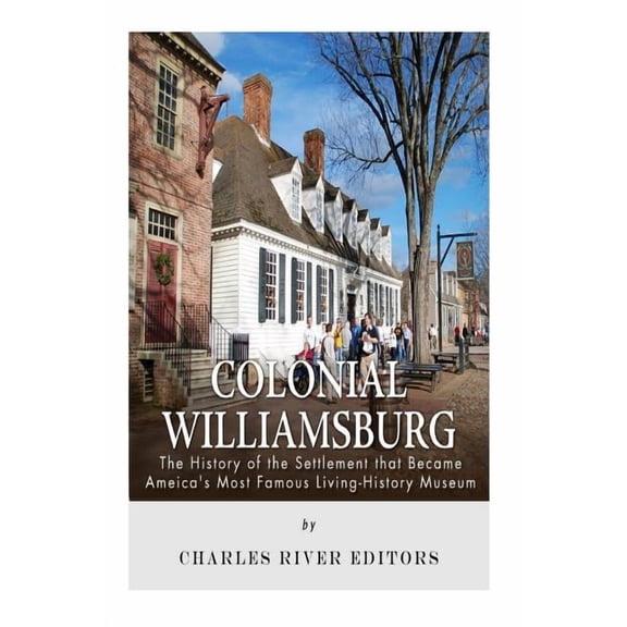 Colonial Williamsburg: The History of the Settlement that Became America's Most Famous Living-History Museum, (Paperback)