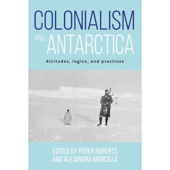 Colonialism and Antarctica: Attitudes, Logics, and Practices, (Hardcover)