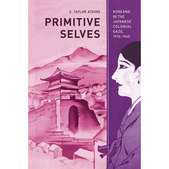 Colonialisms: Primitive Selves : Koreana in the Japanese Colonial Gaze, 1910–1945 (Series #5) (Edition 1) (Paperback)