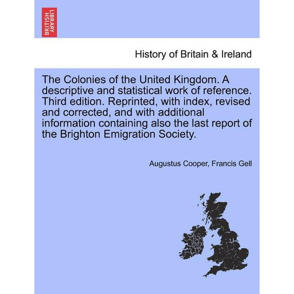The Colonies of the United Kingdom. a Descriptive and Statistical Work of Reference. Third Edition. Reprinted, with Index, Revised and Corrected, and with Additional Information Containing Also the La