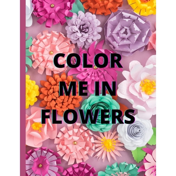 Color Me in Flowers: Coloring Book, Flower Lovers, Floral Favorites, Art, Picture Painting, (Paperback)