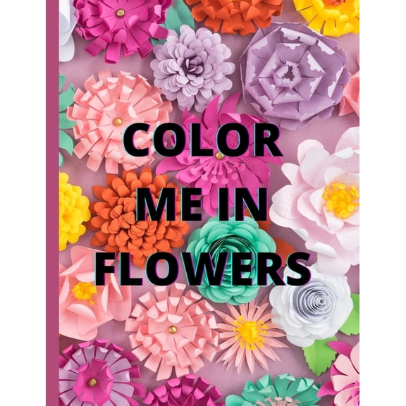 Color Me in Flowers: Coloring Book, Flower Lovers, Floral Favorites, Art, Picture Painting, (Paperback)