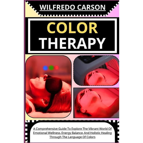 Color Therapy: A Comprehensive Guide To Explore The Vibrant World Of Emotional Wellness, Energy Balance, And Holistic Healing Through The Language Of Colors (Paperback)