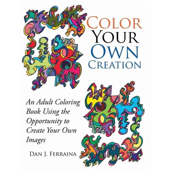 Color Your Own Creation: An Adult Coloring Book Using the Opportunity to Create Your Own Images