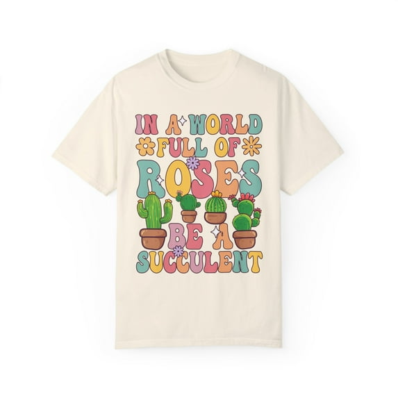 Colorful In A World Full of Roses Be A Succulent Comfort Colors Shirt
