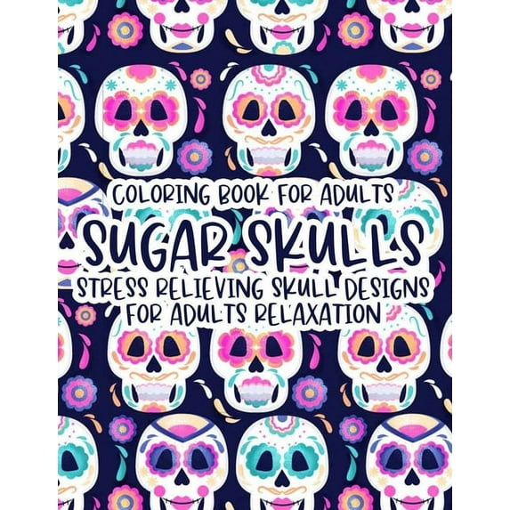 Coloring Book For Adults Sugar Skulls Stress Relieving Skull Designs For Adults Relaxation: Illustrations Of Sugar Skulls To Color In Intricate Designs, Relaxing And Calming Coloring Sheets (Paperback