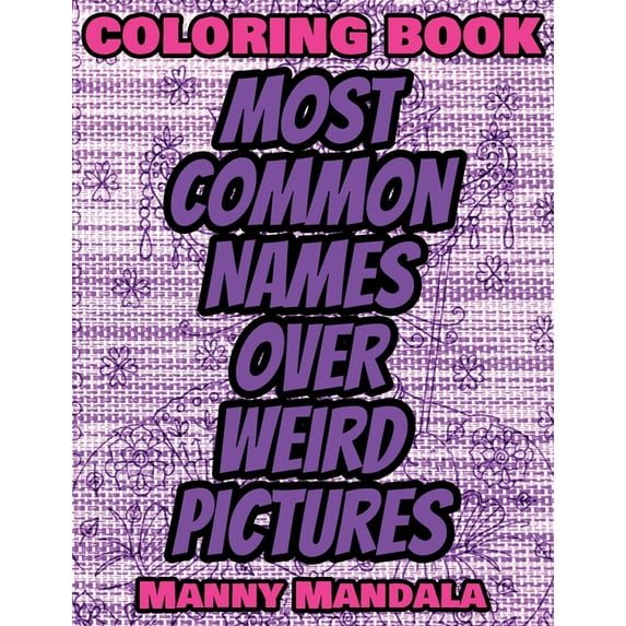 Coloring Book - Most Common Names over Weird Pictures - Paint book - List of Names: 100 Most Common Names + 100 Weird Pictures - 100% FUN - Great for Adults (Hardcover)