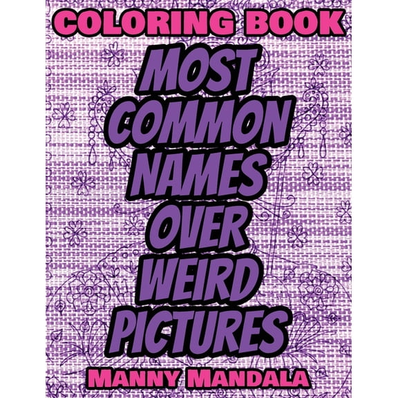 Coloring Book - Most Common Names over Weird Pictures - Paint book - List of Names: 100 Most Common Names + 100 Weird Pictures - 100% FUN - Great for Adults (Hardcover)
