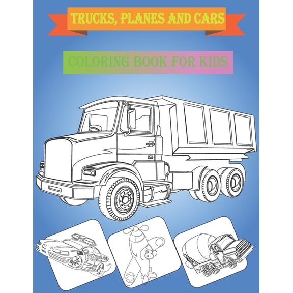 Coloring book for kids trucks, planes and cars: Trucks, Planes and Cars coloring book for kids & toddlers: Cars and trucks and things that go, dump truck, fire truck, monster truck, police car, helico