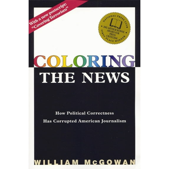 Coloring the News: How Political Correctness Has Corrupted American Journalism (Paperback) by William McGowan