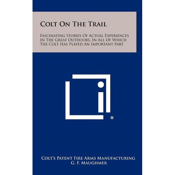 Colt on the Trail: Fascinating Stories of Actual Experiences in the Great Outdoors, in All of Which the Colt Has Played an Important Part