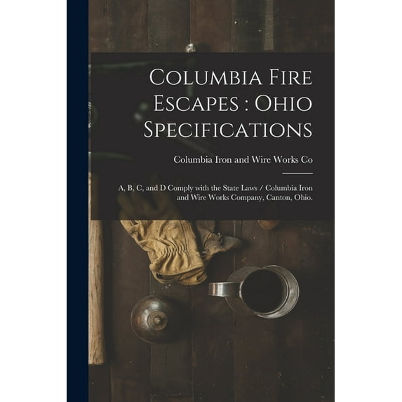 Columbia Fire Escapes: Ohio Specifications: A, B, C, and D Comply With the State Laws / Columbia Iron and Wire Works Company, Canton, Ohio. (Paperback)