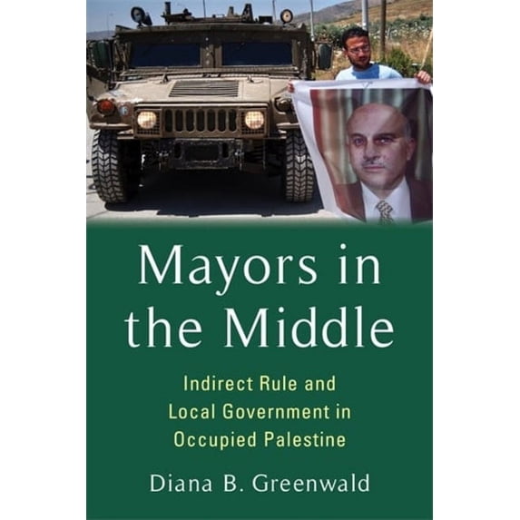 Columbia Studies in Middle East Politics Mayors in the Middle: Indirect Rule and Local Government in Occupied Palestine, (Hardcover)