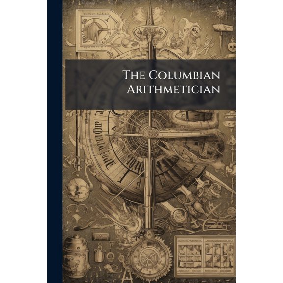 The Columbian Arithmetician : Or New System of Theoretical and Practical Arithmetic, in Three Parts: Performed in Simple and Compound Numbers; Adapted to the Commerce of the United States; and Designed for the Instruction of Youth (Paperback)