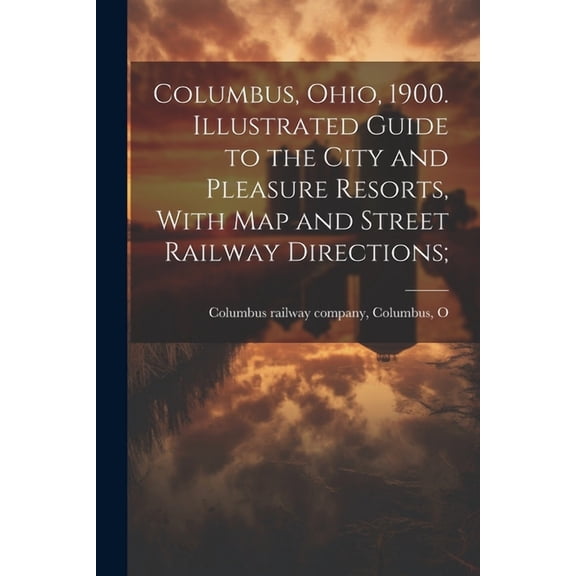 Columbus, Ohio, 1900. Illustrated Guide to the City and Pleasure Resorts, With map and Street Railway Directions; (Paperback)