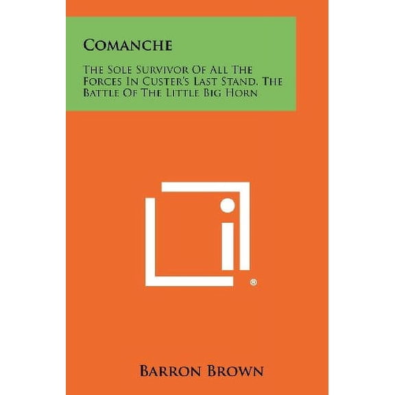 Comanche: The Sole Survivor Of All The Forces In Custer's Last Stand, The Battle Of The Little Big Horn -- Barron Brown
