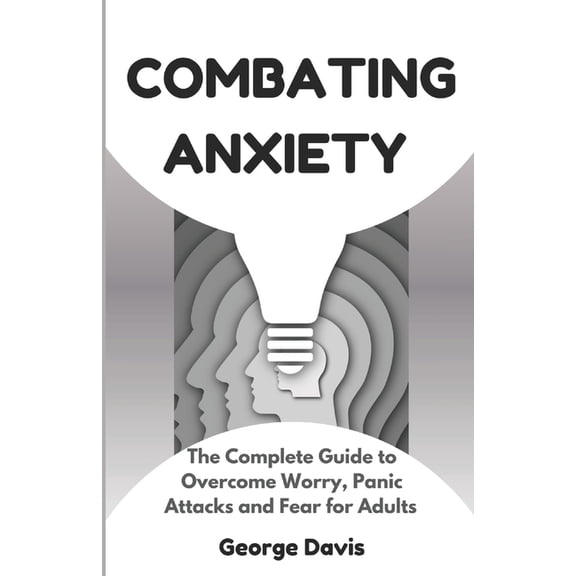 Combating Anxiety: The Complete Guide to Overcome Worry, Panic Attacks and Fear for Adults, (Paperback)