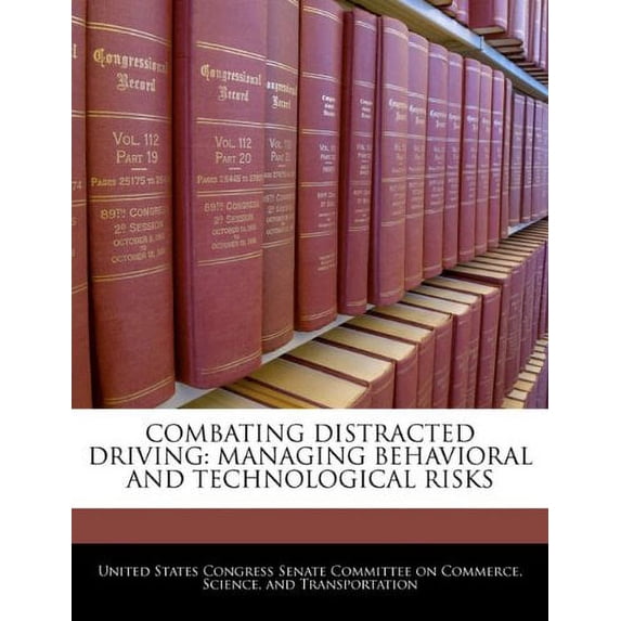 COMBATING DISTRACTED DRIVING: MANAGING BEHAVIORAL AND TECHNOLOGICAL RISKS Paperback 1240567154 9781240567157 United States Congress Senate Committee