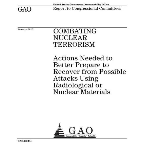 Combating nuclear terrorism: actions needed to better prepare to recover from possible attacks using radiological or nuclear materials: report to congressional committees. (Paperback)