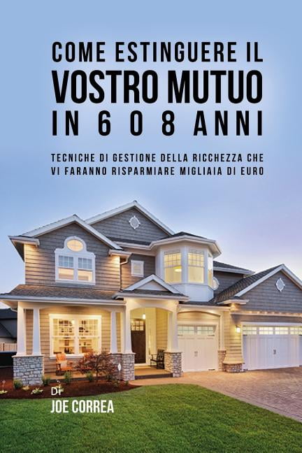 Come Estinguere Il Vostro Mutuo in 6 O 8 Anni : Tecniche Di Gestione Della Ricchezza Che VI Faranno Risparmiare Migliaia Di Euro