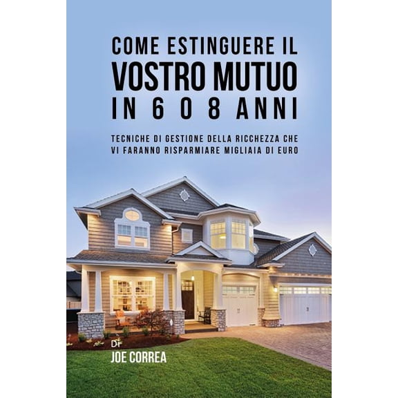 Come Estinguere Il Vostro Mutuo in 6 O 8 Anni : Tecniche Di Gestione Della Ricchezza Che VI Faranno Risparmiare Migliaia Di Euro