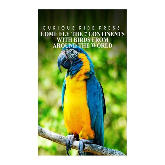Come Fly The 7 Continents With Birds Around The World - Curious Kids Press: Kids book about animals and wildlife, Childr, (Paperback)