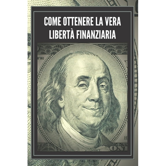 Come Ottenere La Vera Libertà Finanziaria: Passi potenti e importanti per ottenere una vera LIBERTA' FINANZIARIA, (Paperback)