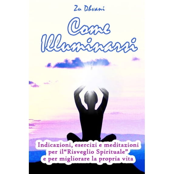 Come illuminarsi: indicazioni, esercizi e meditazioni per il "Risveglio Spirituale" e per migliorare la propria vita, (Paperback)