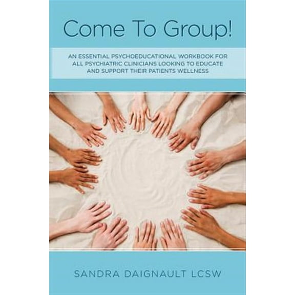 Come to Group! : An Essential Psychoeducational Workbook for All Psychiatric Clinicians Looking to Educate and Support Their Patients Wellness