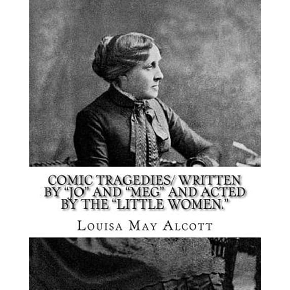 Comic Tragedies/ written by "Jo" and "Meg" and acted by the "Little Women.": By: Louisa May Alcott (Paperback)
