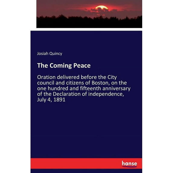 The Coming Peace: Oration delivered before the City council and citizens of Boston, on the one hundred and fifteenth ann, (Paperback)