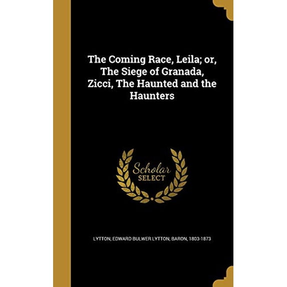 The Coming Race, Leila; Or, the Siege of Granada, Zicci, the Haunted and the Haunters Hardcover 1361587105 9781361587102 Lytton 180, Edward Bulwer Lytton Baron