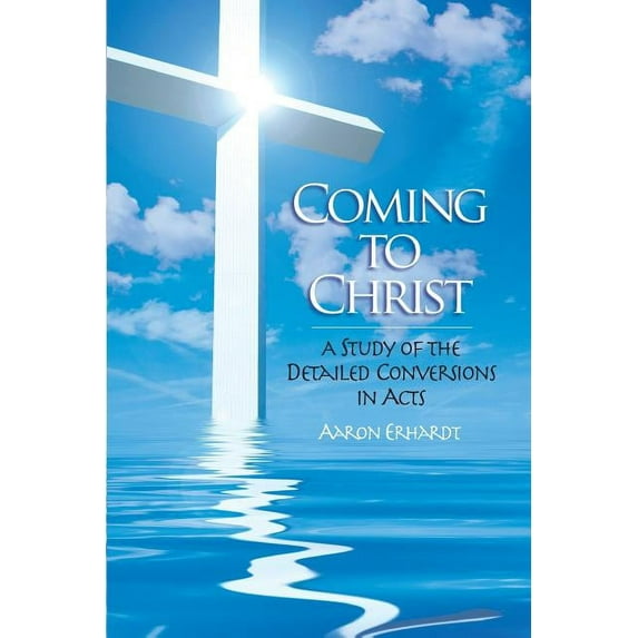 Coming to Christ: A Study of the Detailed Conversions in Acts (Paperback) by Aaron Erhardt