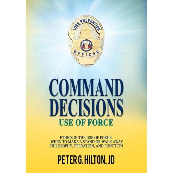 Command Decisions: Command Decisions: Use of Force: Ethics in the Use of Force, When to Make a Stand or Walk Away Philosophy, Operation, and Function (Paperback)