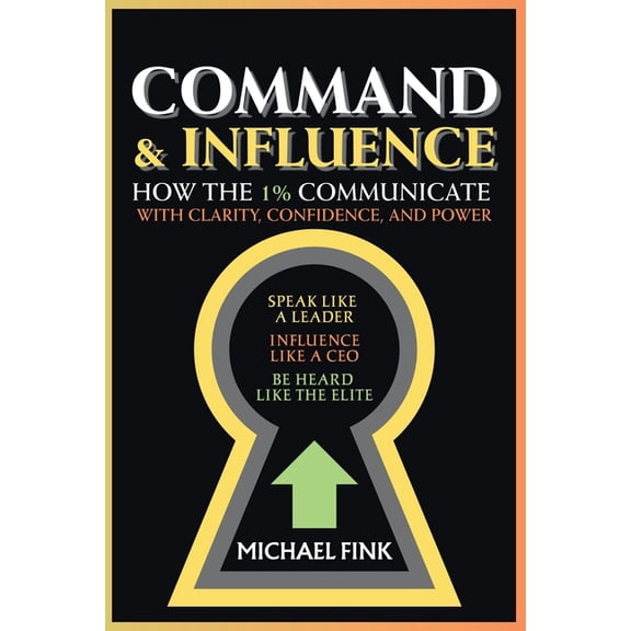 Command & Influence: How the 1% Communicate with Clarity, Confidence, and Power: Speak Like a Leader, Influence Like, (Paperback)