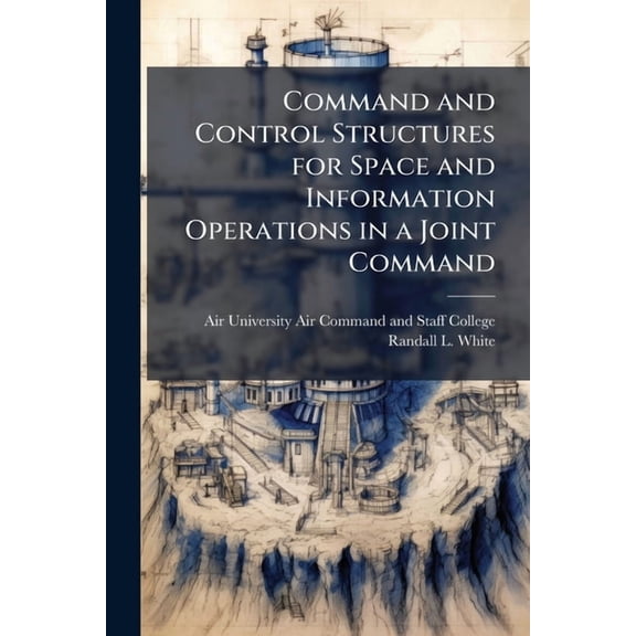 Command and Control Structures for Space and Information Operations in a Joint Command, (Paperback)