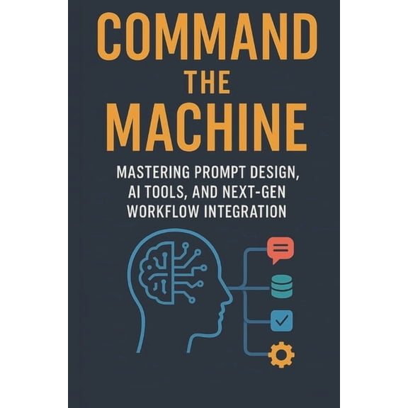 Command the Machine - Mastering Prompt Design, AI Tools, and Next-Gen Workflow Integration, (Paperback)
