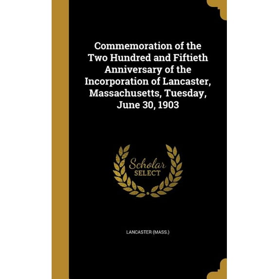 Commemoration of the Two Hundred and Fiftieth Anniversary of the Incorporation of Lancaster, Massachusetts, Tuesday, June 30, 1903 (Hardcover)