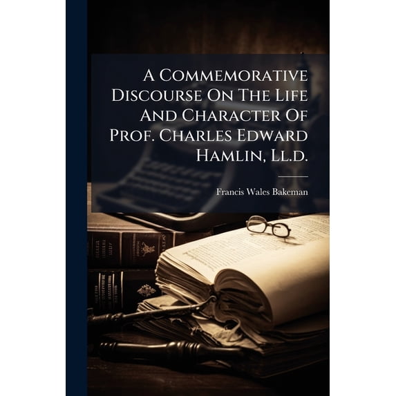 A Commemorative Discourse On The Life And Character Of Prof. Charles Edward Hamlin, Ll.d. : Delivered In The Chapel Of Colby University, July 5th, 1887, By Rev. Francis W. Bakeman, Part 4 (Paperback)