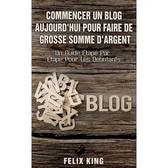 Commencer Un Blog Aujourd'hui Pour Faire De Grosse Somme d'Argent : Un Guide tape Par tape Pour Les Dbutants (Paperback)