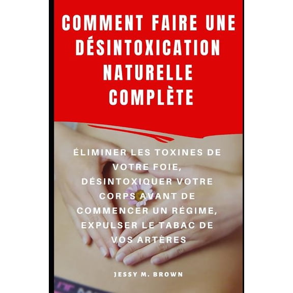 Comment Faire Une Dsintoxication Naturelle Complte : liminer Les Toxines de Votre Foie, Dsintoxiquer Votre Corps Avant de Commencer Un Rgime, Expulser Le Tabac De Vos Artres (Paperback)