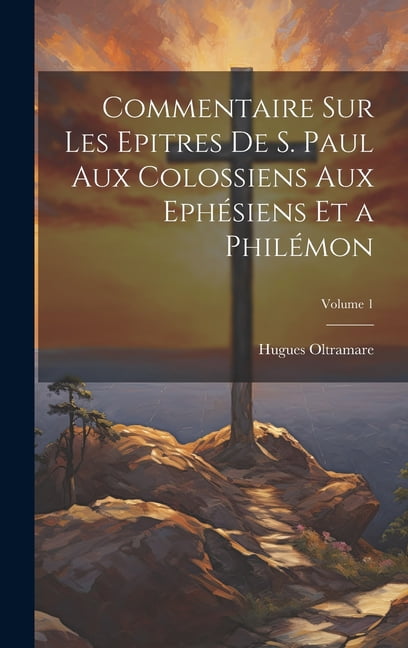 Commentaire Sur Les Epitres De S. Paul Aux Colossiens Aux Ephésiens Et a Philémon; Volume 1 (Hardcover)
