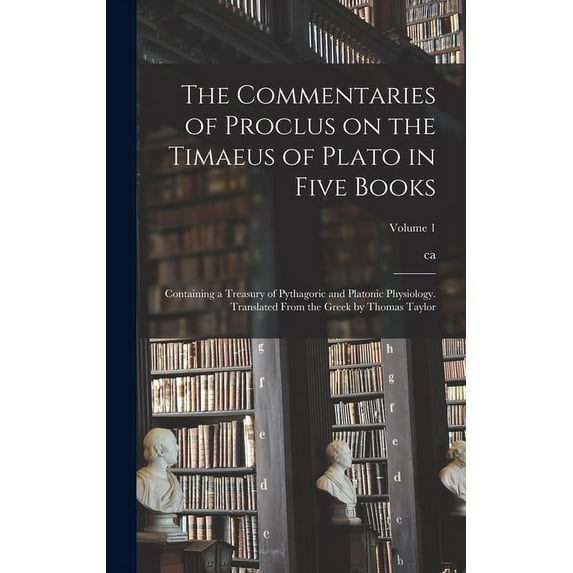 The Commentaries of Proclus on the Timaeus of Plato in Five Books; Containing a Treasury of Pythagoric and Platonic Physiology. Translated From the Greek by Thomas Taylor; Volume 1 (Hardcover)