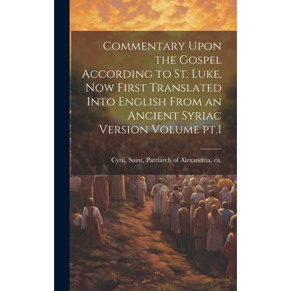 Commentary Upon the Gospel According to St. Luke, now First Translated Into English From an Ancient Syriac Version Volume pt.1 (Hardcover)