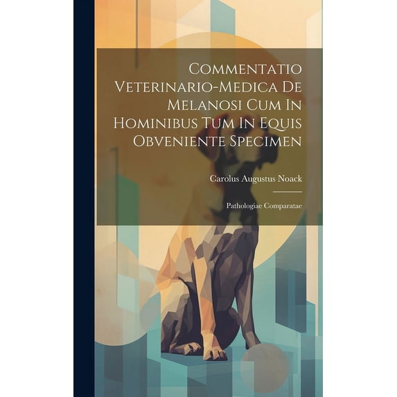 Commentatio Veterinario-medica De Melanosi Cum In Hominibus Tum In Equis Obveniente Specimen: Pathologiae Comparatae (Hardcover)