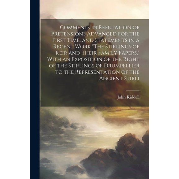 Comments in Refutation of Pretensions Advanced for the First Time, and Statements in a Recent Work "The Stirlings of Keir and Their Family Papers," With an Exposition of the Right of the Stirlings of Drumpellier to the Representation of the Ancient Stirli (Paperback)