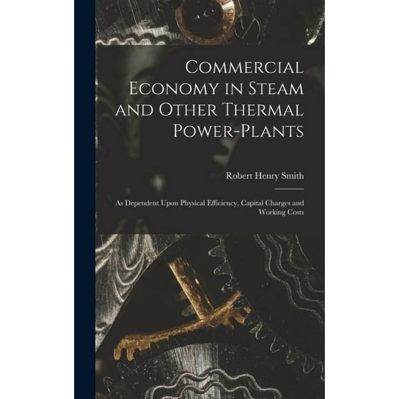 Commercial Economy in Steam and Other Thermal Power-Plants: As Dependent Upon Physical Efficiency, Capital Charges and Working Costs (Hardcover)